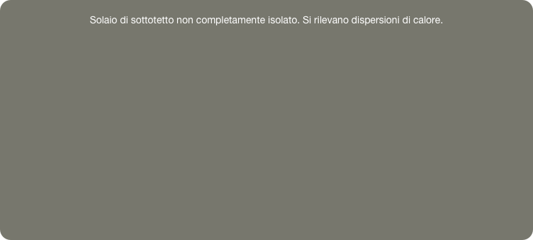 
Solaio di sottotetto non completamente isolato. Si rilevano dispersioni di calore.